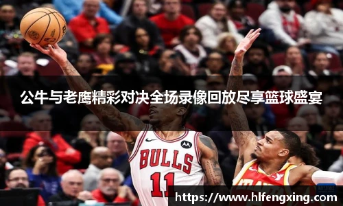 公牛与老鹰精彩对决全场录像回放尽享篮球盛宴